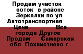 Продам участок 10 соток .в районе Зеркалки по ул. Автотранспортная 91 › Цена ­ 450 000 - Все города Другое » Продам   . Самарская обл.,Похвистнево г.